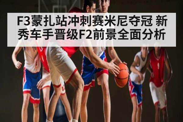 F3蒙扎站冲刺赛米尼夺冠 新秀车手晋级F2前景全面分析